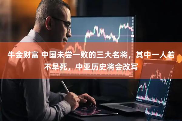 牛金财富 中国未尝一败的三大名将，其中一人若不早死，中亚历史将会改写