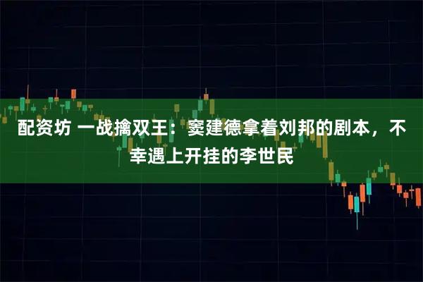 配资坊 一战擒双王：窦建德拿着刘邦的剧本，不幸遇上开挂的李世民