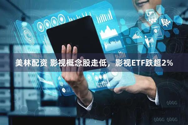 美林配资 影视概念股走低，影视ETF跌超2%