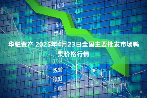 华融资产 2025年4月23日全国主要批发市场鸭梨价格行情