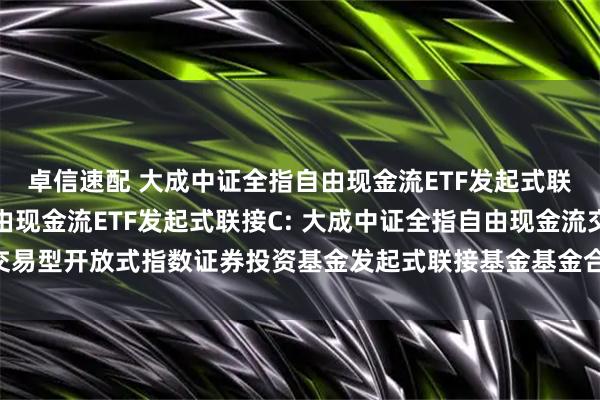 卓信速配 大成中证全指自由现金流ETF发起式联接A,大成中证全指自由现金流ETF发起式联接C: 大成中证全指自由现金流交易型开放式指数证券投资基金发起式联接基金基金合同及招募说明书提示性公告