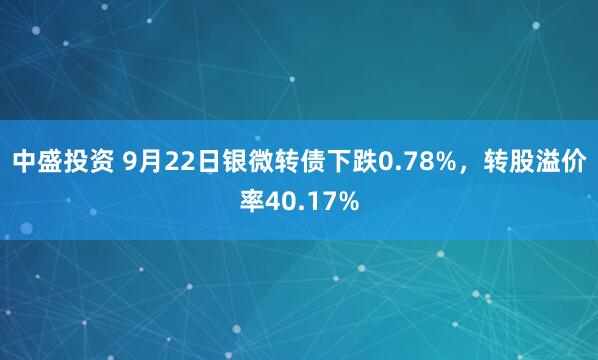 中盛投资 9月22日银微转债下跌0.78%，转股溢价率40.17%