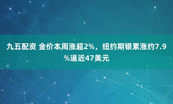 九五配资 金价本周涨超2%，纽约期银累涨约7.9%逼近47美元