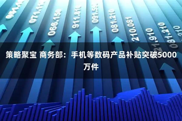 策略聚宝 商务部：手机等数码产品补贴突破5000万件
