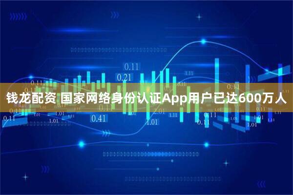 钱龙配资 国家网络身份认证App用户已达600万人
