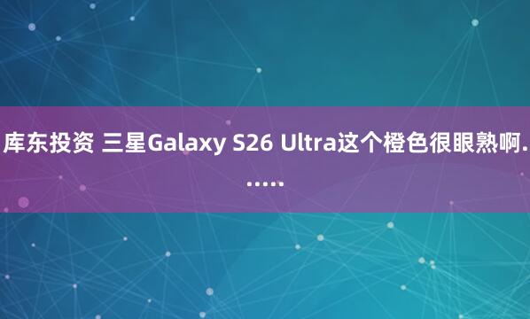 库东投资 三星Galaxy S26 Ultra这个橙色很眼熟啊......
