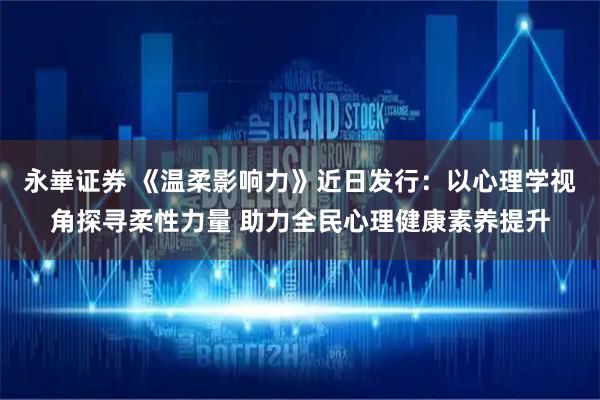 永崋证券 《温柔影响力》近日发行：以心理学视角探寻柔性力量 助力全民心理健康素养提升