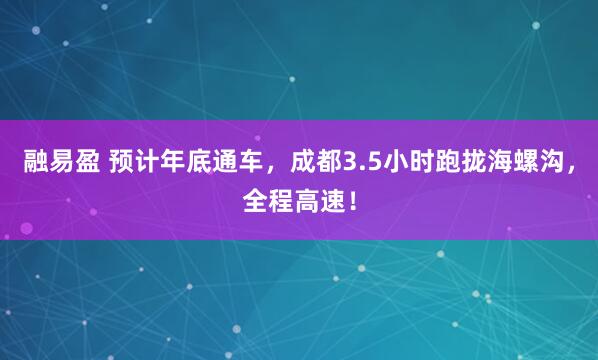 融易盈 预计年底通车，成都3.5小时跑拢海螺沟，全程高速！