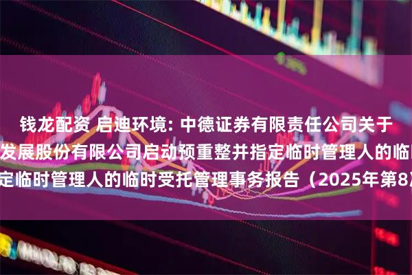 钱龙配资 启迪环境: 中德证券有限责任公司关于法院决定对启迪环境科技发展股份有限公司启动预重整并指定临时管理人的临时受托管理事务报告（2025年第8次）(1)
