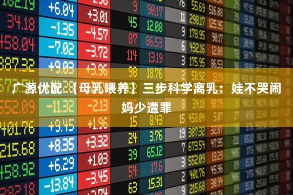 广源优配 【母乳喂养】三步科学离乳：娃不哭闹妈少遭罪