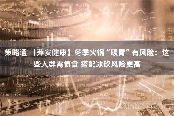策略通 【萍安健康】冬季火锅“暖胃”有风险：这些人群需慎食 搭配冰饮风险更高