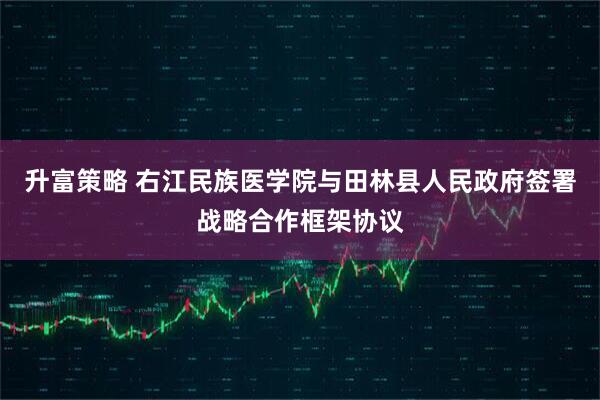 升富策略 右江民族医学院与田林县人民政府签署战略合作框架协议