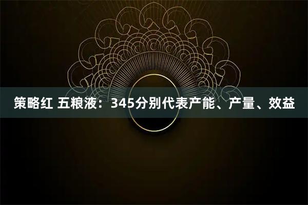 策略红 五粮液：345分别代表产能、产量、效益