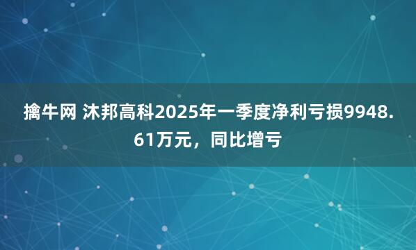 擒牛网 沐邦高科2025年一季度净利亏损9948.61万元，同比增亏
