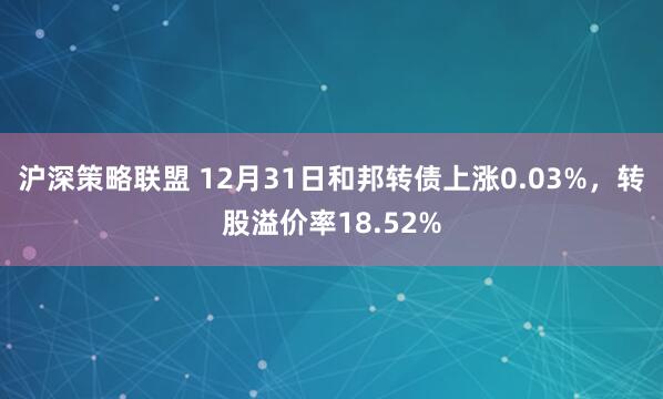 沪深策略联盟 12月31日和邦转债上涨0.03%，转股溢价率18.52%