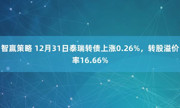 智赢策略 12月31日泰瑞转债上涨0.26%，转股溢价率16.66%