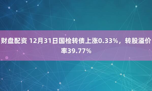 财盘配资 12月31日国检转债上涨0.33%，转股溢价率39.77%