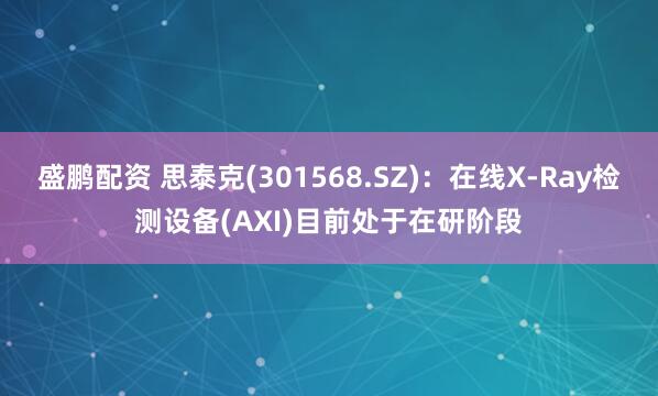 盛鹏配资 思泰克(301568.SZ)：在线X-Ray检测设备(AXI)目前处于在研阶段