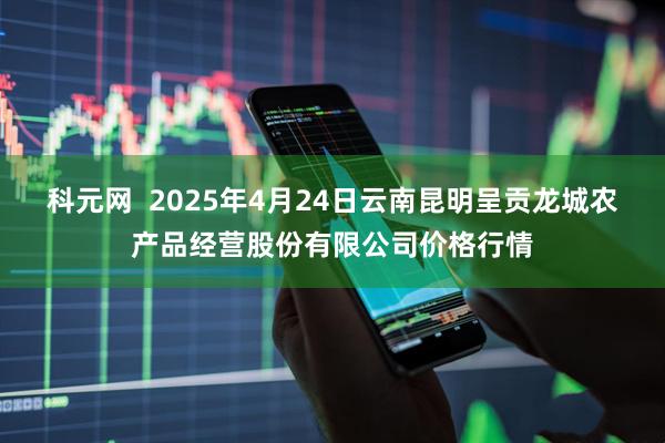 科元网  2025年4月24日云南昆明呈贡龙城农产品经营股份有限公司价格行情