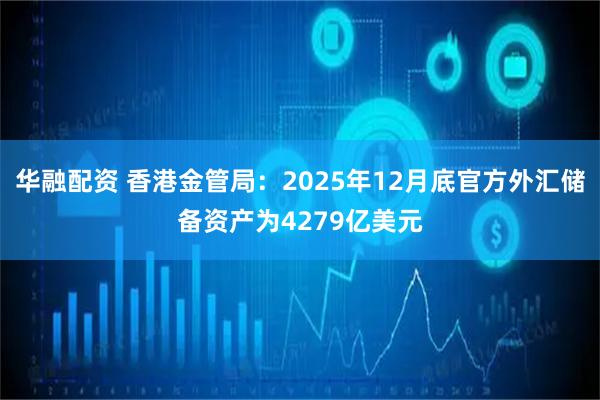 华融配资 香港金管局：2025年12月底官方外汇储备资产为4279亿美元