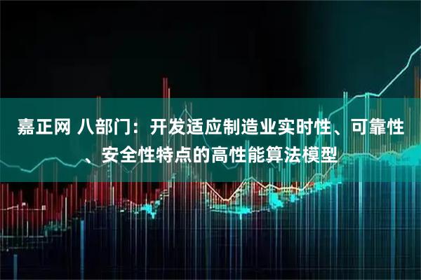 嘉正网 八部门：开发适应制造业实时性、可靠性、安全性特点的高性能算法模型