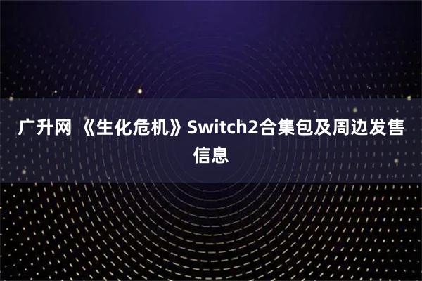 广升网 《生化危机》Switch2合集包及周边发售信息