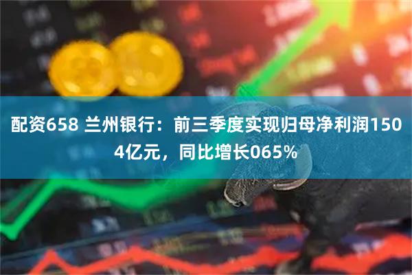 配资658 兰州银行：前三季度实现归母净利润1504亿元，同比增长065%