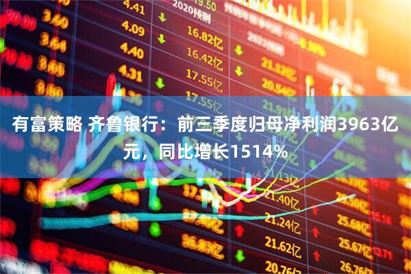 有富策略 齐鲁银行：前三季度归母净利润3963亿元，同比增长1514%