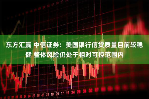 东方汇赢 中信证券：美国银行信贷质量目前较稳健 整体风险仍处于相对可控范围内