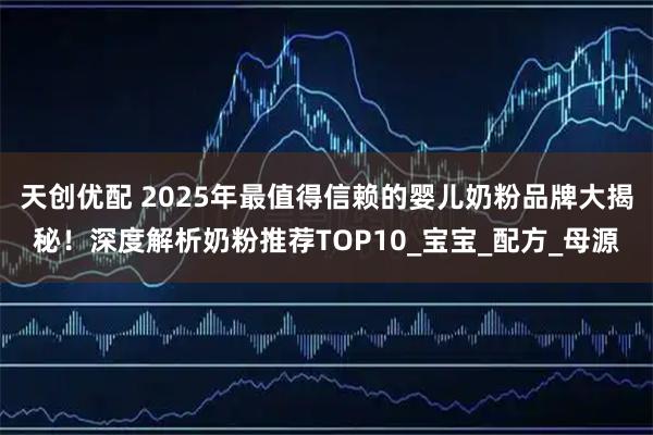 天创优配 2025年最值得信赖的婴儿奶粉品牌大揭秘！深度解析奶粉推荐TOP10_宝宝_配方_母源