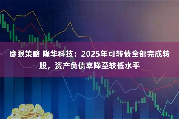 鹰眼策略 隆华科技：2025年可转债全部完成转股，资产负债率降至较低水平
