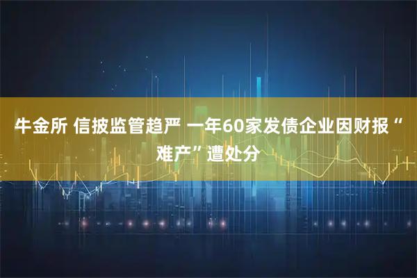 牛金所 信披监管趋严 一年60家发债企业因财报“难产”遭处分