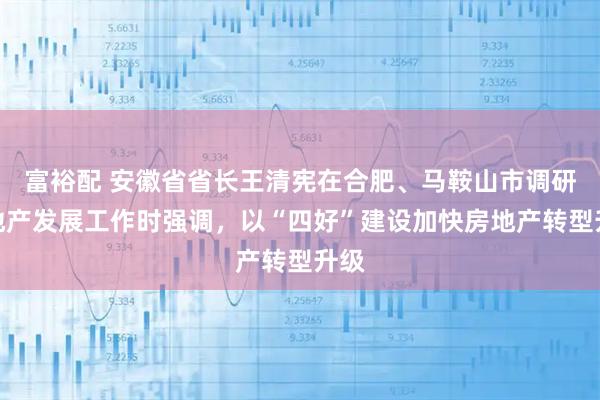 富裕配 安徽省省长王清宪在合肥、马鞍山市调研房地产发展工作时强调，以“四好”建设加快房地产转型升级